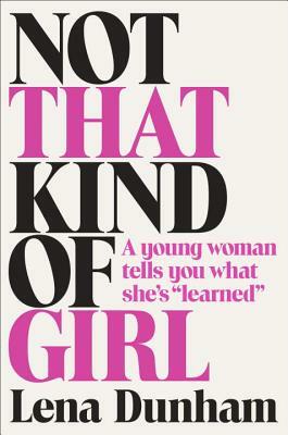 Not That Kind of Girl: A Young Woman Tells You What She's "Learned" by Lena Dunham