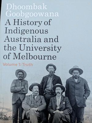 Dhoombak Goobgoowana: A History of Indigenous Australia and the University of Melbourne - Volume 1: Truth, Volume 1 by Marcia Langton
