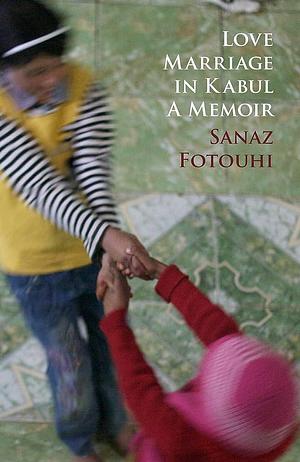 Love Marriage in Kabul: A Memoir by Sanaz Fotouhi