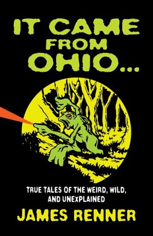 It Came from Ohio . . . True Tales of the Weird, Wild, and Unexplained by James Renner
