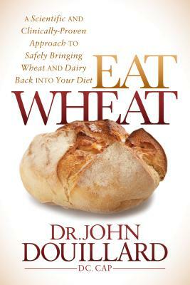 Eat Wheat: A Scientific and Clinically-Proven Approach to Safely Bringing Wheat and Dairy Back Into Your Diet by John Douillard