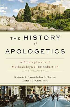 The History of Apologetics: A Biographical and Methodological Introduction by Alister E McGrath, Benjamin K Forrest, Joshua D. Chatraw