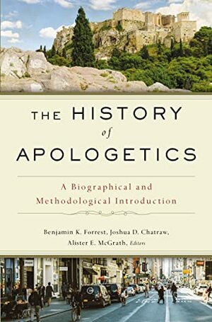 The History of Apologetics: A Biographical and Methodological Introduction by Alister E McGrath, Joshua D. Chatraw, Benjamin K. Forrest