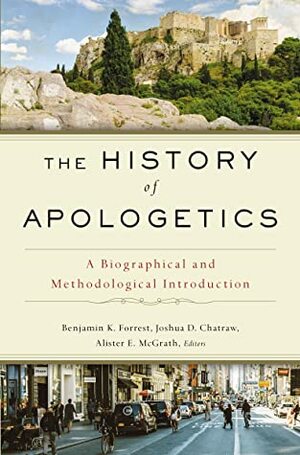 The History of Apologetics: A Biographical and Methodological Introduction by Benjamin K. Forrest, Alister E McGrath, Joshua D. Chatraw