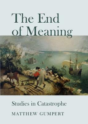 End of Meaning: Studies in Catastrophe by Matthew Gumpert