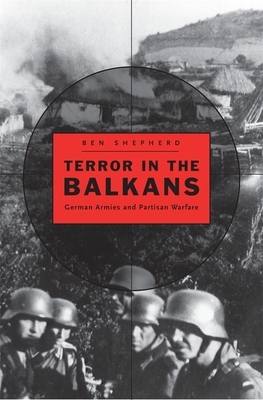 Terror in the Balkans: German Armies and Partisan Warfare by Ben H. Shepherd
