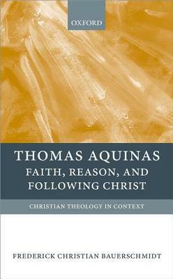 Thomas Aquinas: Faith, Reason, and Following Christ by Frederick Christian Bauerschmidt