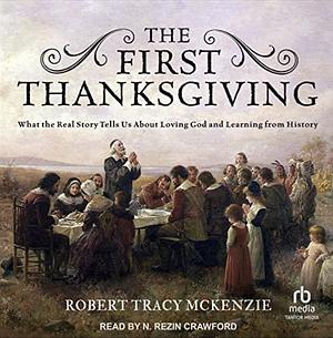 The First Thanksgiving: What the Real Story Tells Us About Loving God and Learning from History by Robert Tracy McKenzie