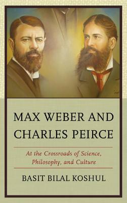 Max Weber and Charles Peirce: At the Crossroads of Science, Philosophy, and Culture by Basit Bilal Koshul