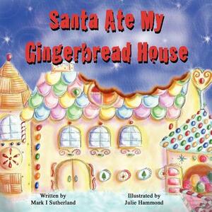 Santa Ate My Gingerbread House by Mark I. Sutherland