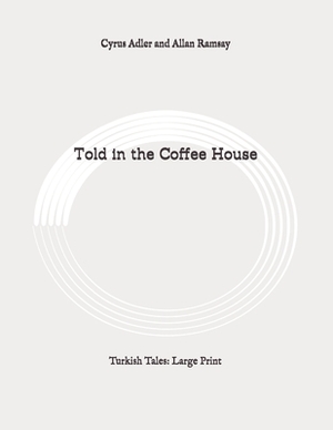 Told in the Coffee House: Turkish Tales: Large Print by Cyrus Adler, Allan Ramsay