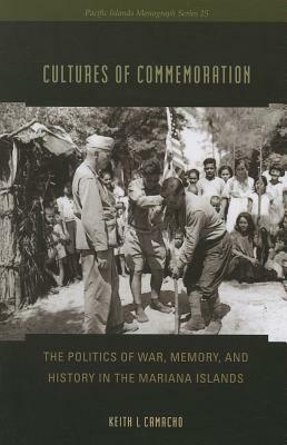 Cultures of Commemoration: The Politics of War, Memory, and History in the Mariana Islands by Keith L. Camacho