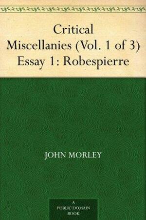 Critical Miscellanies (Vol. 1 of 3) Essay 1: Robespierre by John Morley