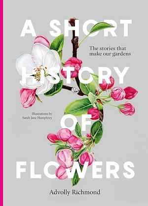 A Short History of Flowers: The Stories that Make Our Gardens by Advolly Richmond