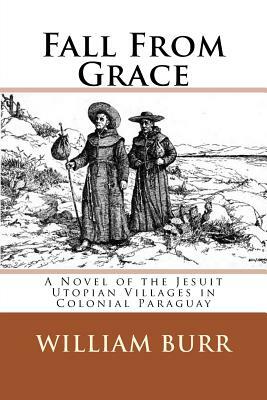 Fall From Grace: A Novel of the Jesuit Utopian Villages in Colonial Paraguay by William Burr