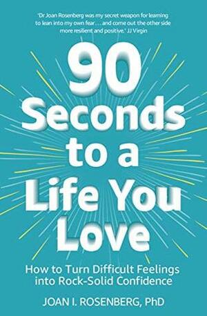 90 Seconds to a Life You Love: How to Turn Difficult Feelings into Rock-Solid Confidence by Joan Rosenberg