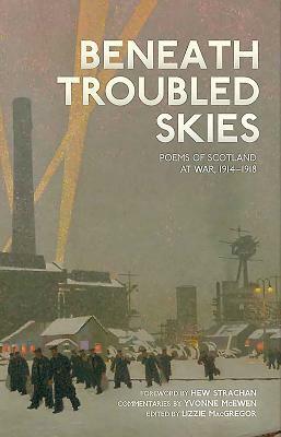 Beneath Troubled Skies: Poems of Scotland at War 1914 - 1918 by Yvonne McEwen, Lizzie MacGregor, Hew Strachan