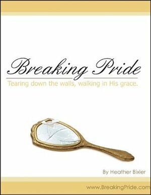 Breaking Pride - Tearing Down Walls, Walking in His Grace by Heather Bixler