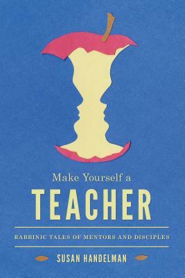 Make Yourself a Teacher: Rabbinic Tales of Mentors and Disciples by Susan Handelman