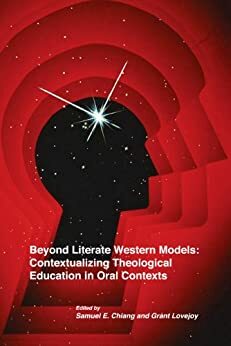 Beyond Literate Western Models: Contextualizing Theological Education in Oral Contexts by Grant Lovejoy, Samuel Chiang