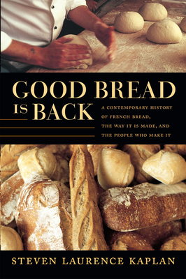 Good Bread Is Back: A Contemporary History of French Bread, the Way It Is Made, and the People Who Make It by Steven Laurence Kaplan