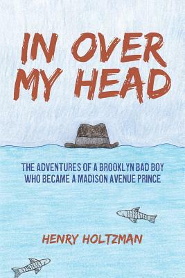 In Over My Head: The Adventures of a Brooklyn Bad Boy Who Became a Madison Avenue Prince by Henry Holtzman