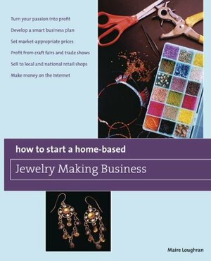How to Start a Home-Based Jewelry Making Business: *Turn your passion into profit *Develop a smart business plan *Set market-appropriate prices ... on the Internet by Maire Loughran
