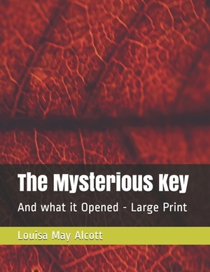 The Mysterious Key: And what it Opened - Large Print by Louisa May Alcott