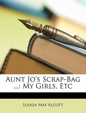 Aunt Jo's Scrap-Bag ...: My Girls, Etc by Louisa May Alcott