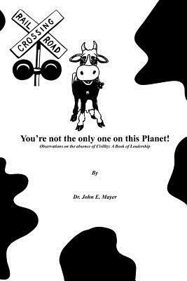 You're Not the Only One on This Planet!: Observations on the Absence of Civility: A Book of Leadership by John E. Mayer