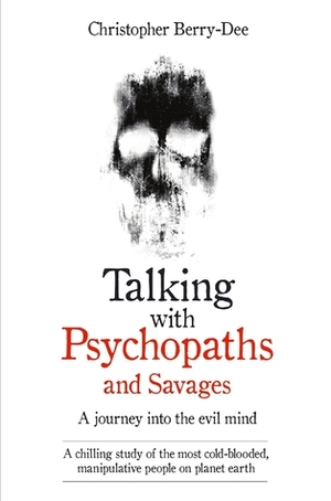 Talking With Psychopaths and Savages - A journey into the evil mind: A chilling study of the most cold-blooded, manipulative people on planet earth by Christopher Berry-Dee