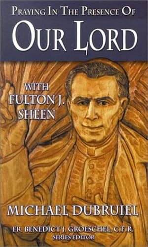 Praying in the Presence of Our Lord with Fulton J Sheen by Michael Dubruiel