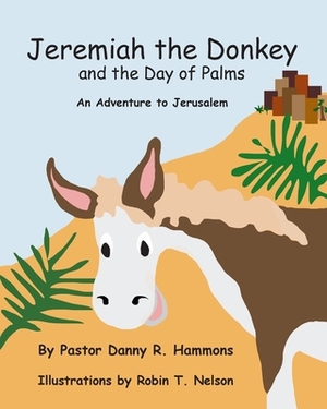 Jeremiah the Donkey and the Day of Palms: An Adventure to Jerusalem by Pastor Danny R. Hammons, Robin T. Nelson