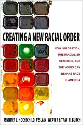 Creating a New Racial Order: How Immigration, Multiracialism, Genomics, and the Young Can Remake Race in America by Traci R. Burch, Vesla M. Weaver, Jennifer L. Hochschild