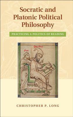 Socratic and Platonic Political Philosophy: Practicing a Politics of Reading by Christopher P. Long