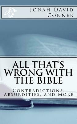 All That's Wrong with the Bible: Contradictions, Absurdities, and More: 2nd expanded edition by Jonah David Conner