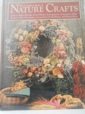 The Complete Book of Nature Crafts: How to Make Wreaths, Dried Flower Arrangements, Potpourris, Dolls, Baskets, Gifts, Decorative Accessories for th by Dawn Cusick, Carol Taylor, Eric Carlson