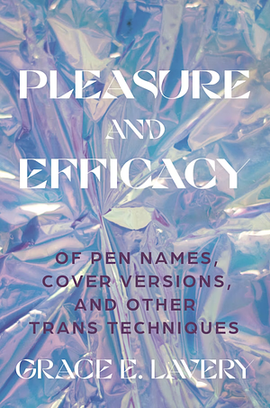 Pleasure and Efficacy: Of Pen Names, Cover Versions, and Other Trans Techniques by Grace Elisabeth Lavery