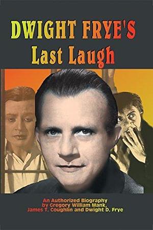 Dwight Frye's Last Laugh - An Authorized Biography by Dwight D. Frye, James T. Coughlin, Gregory William Mank