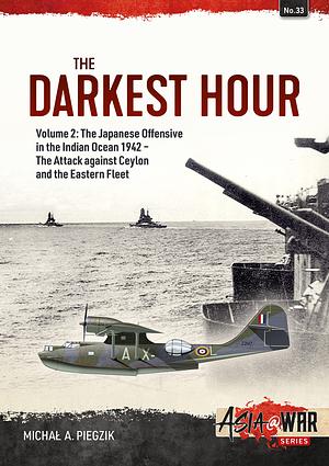 THE DARKEST HOUR: Volume 2 - The Japanese Offensive in the Indian Ocean, 1942 - The Attack against Ceylon and the Eastern Fleet  by Michał A. Piegzik