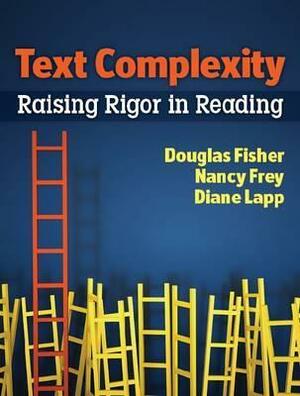 Text Complexity: Raising Rigor in Reading by Nancy Frey, Diane Lapp, Douglas Fisher