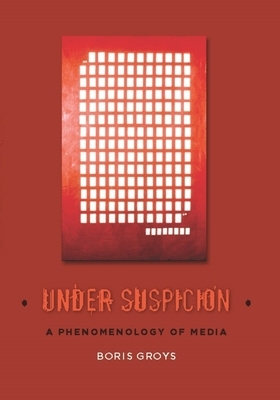 Under Suspicion: A Phenomenology of Media by Boris Groys