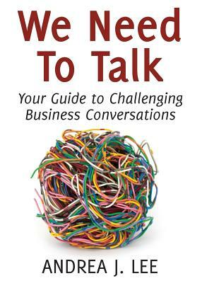 We Need To Talk: Your Guide to Challenging Business Conversations by Andrea J. Lee