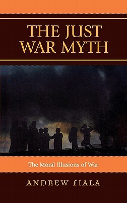 Just War Myth: The Moral Illusions of War by Andrew Fiala