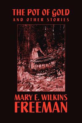 The Pot of Gold and Other Stories by Mary E. Wilkins, Mary Eleanor Wilkins Freeman