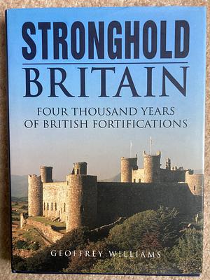 Stronghold Britain: Four Thousand Years of British Fortifications by Geoffrey Williams