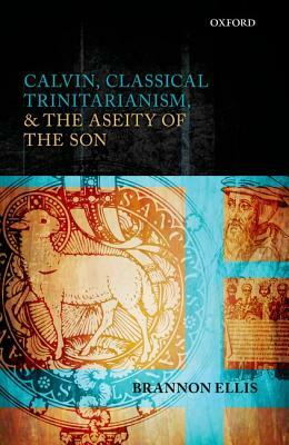 Calvin, Classical Trinitarianism, and the Aseity of the Son by Brannon Ellis