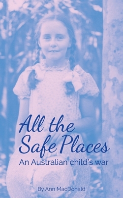 All the Safe Places: An Australian child's war by Ann MacDonald