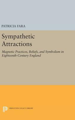 Sympathetic Attractions: Magnetic Practices, Beliefs, and Symbolism in Eighteenth-Century England by Patricia Fara