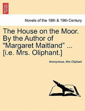 The House on the Moor. by the Author of Margaret Maitland ... [I.E. Mrs. Oliphant.] Vol. I by Margaret Oliphant